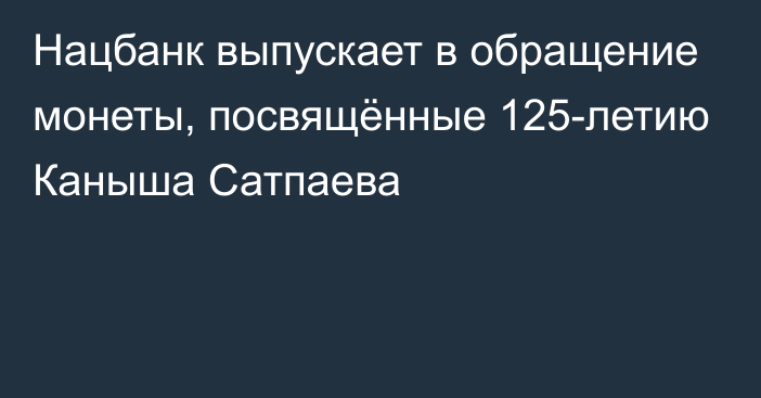 Нацбанк выпускает в обращение монеты, посвящённые 125-летию Каныша Сатпаева