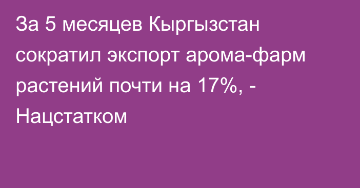 За 5 месяцев Кыргызстан сократил экспорт арома-фарм растений почти на 17%, - Нацстатком