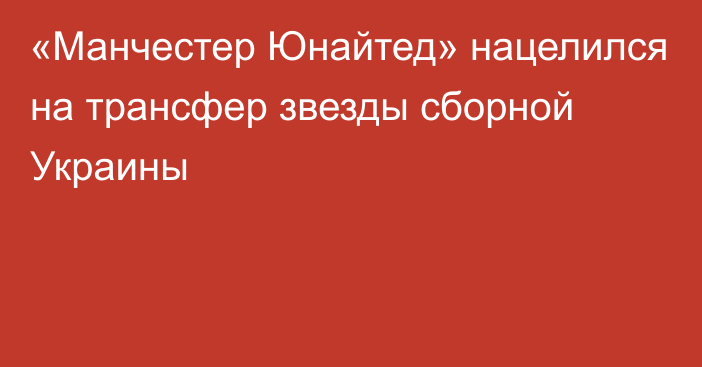 «Манчестер Юнайтед» нацелился на трансфер звезды сборной Украины