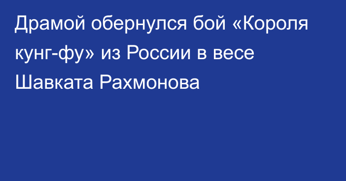 Драмой обернулся бой «Короля кунг-фу» из России в весе Шавката Рахмонова