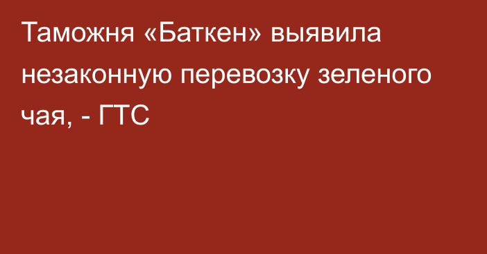 Таможня «Баткен» выявила незаконную перевозку зеленого чая, - ГТС