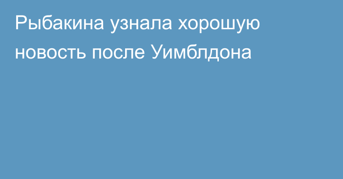 Рыбакина узнала хорошую новость после Уимблдона