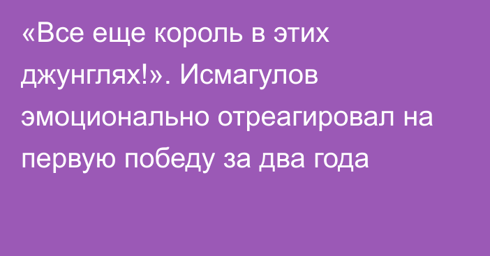 «Все еще король в этих джунглях!». Исмагулов эмоционально отреагировал на первую победу за два года