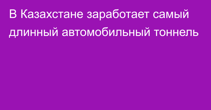 В Казахстане заработает самый длинный автомобильный тоннель