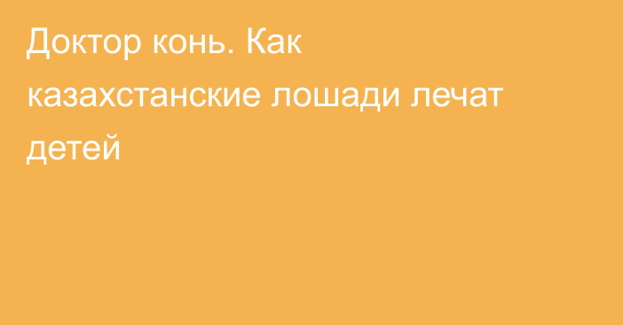 Доктор конь. Как казахстанские лошади лечат детей