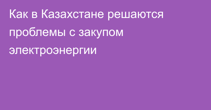 Как в Казахстане решаются проблемы с закупом электроэнергии