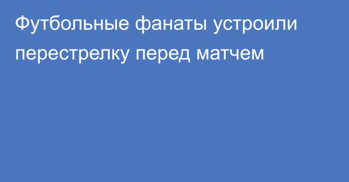 Футбольные фанаты устроили перестрелку перед матчем