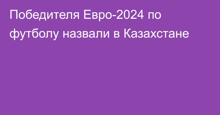 Победителя Евро-2024 по футболу назвали в Казахстане