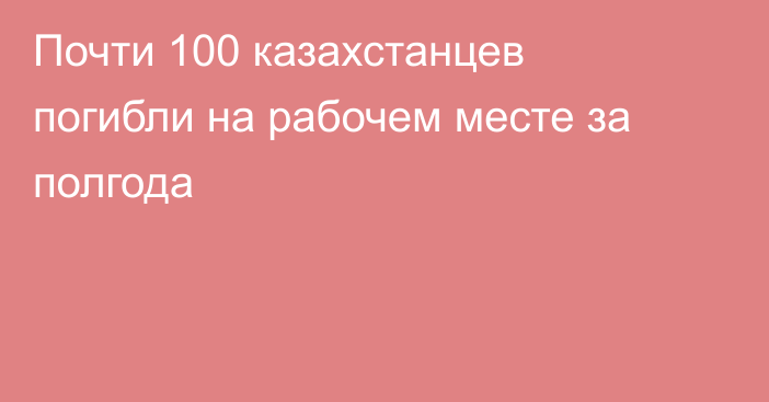 Почти 100 казахстанцев погибли на рабочем месте за полгода