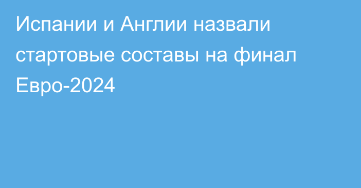 Испании и Англии назвали стартовые составы на финал Евро-2024