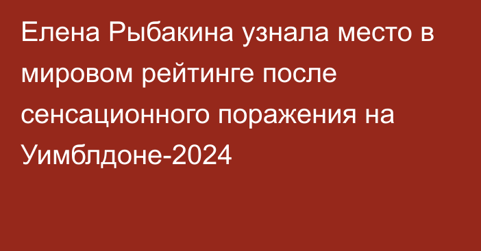 Елена Рыбакина узнала место в мировом рейтинге после сенсационного поражения на Уимблдоне-2024