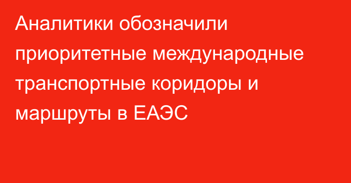 Аналитики обозначили приоритетные международные транспортные коридоры и маршруты в ЕАЭС