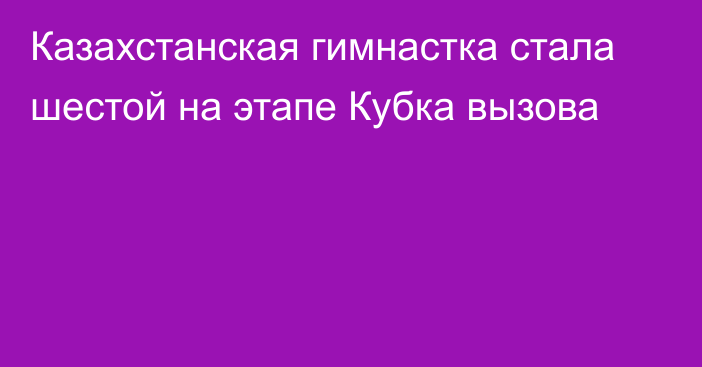 Казахстанская гимнастка стала шестой на этапе Кубка вызова