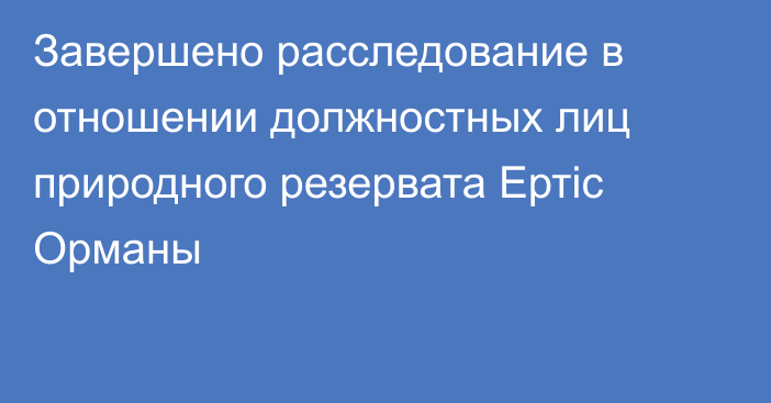 Завершено расследование в отношении должностных лиц природного резервата Ертіс Орманы