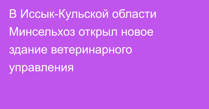 В Иссык-Кульской области Минсельхоз открыл новое здание ветеринарного управления