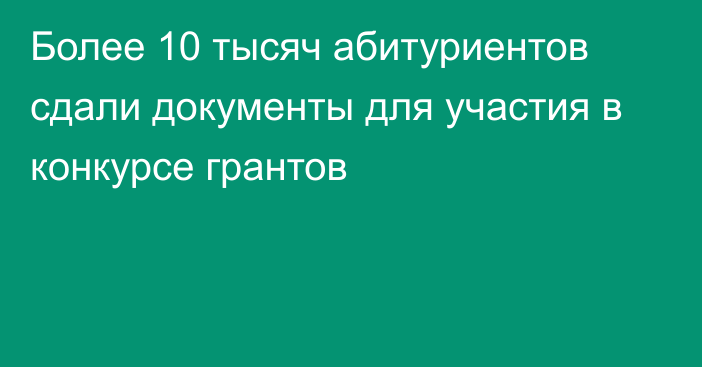 Более 10 тысяч абитуриентов сдали документы для участия в конкурсе грантов