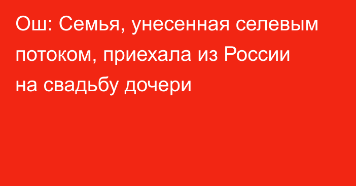 Ош: Семья, унесенная селевым потоком, приехала из России на свадьбу дочери