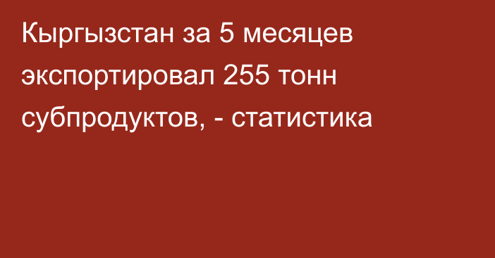 Кыргызстан за 5 месяцев экспортировал 255 тонн субпродуктов, - статистика