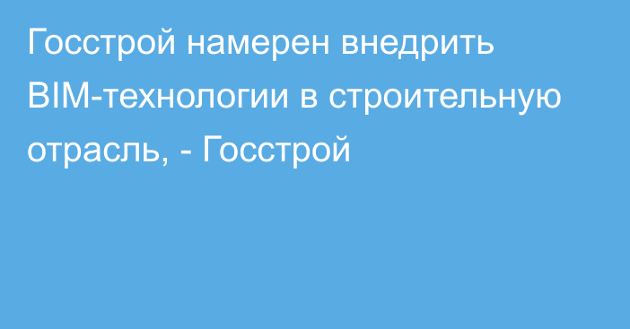 Госстрой намерен внедрить BIM-технологии в строительную отрасль, - Госстрой