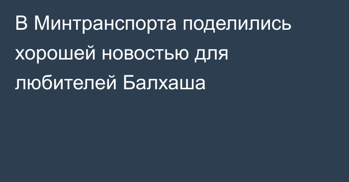 В Минтранспорта поделились хорошей новостью для любителей Балхаша