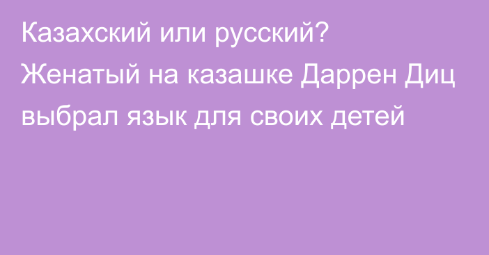 Казахский или русский? Женатый на казашке Даррен Диц выбрал язык для своих детей