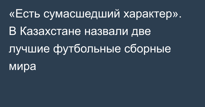 «Есть сумасшедший характер». В Казахстане назвали две лучшие футбольные сборные мира