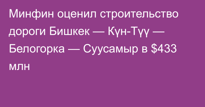 Минфин оценил строительство дороги Бишкек — Күн-Түү — Белогорка — Суусамыр в $433 млн