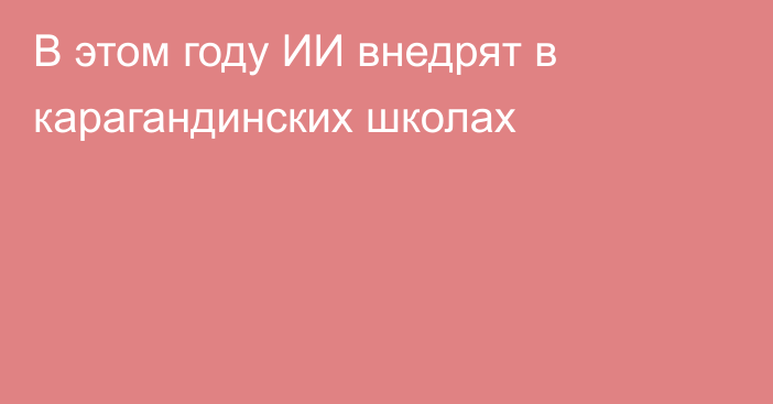 В этом году ИИ внедрят в карагандинских школах