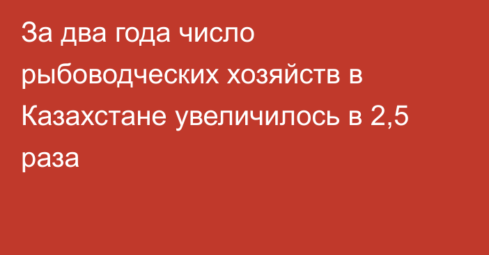 За два года число рыбоводческих хозяйств в Казахстане увеличилось в 2,5 раза