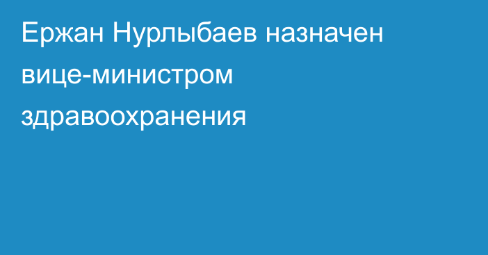 Ержан Нурлыбаев назначен вице-министром здравоохранения