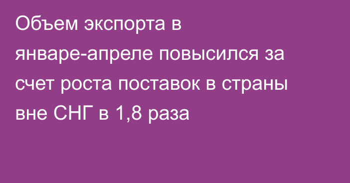 Объем экспорта в январе-апреле повысился за счет роста поставок в страны вне СНГ в 1,8 раза