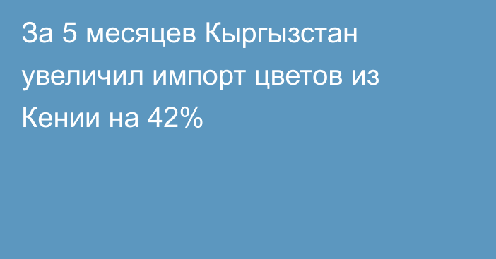 За 5 месяцев Кыргызстан увеличил импорт цветов из Кении на 42% 