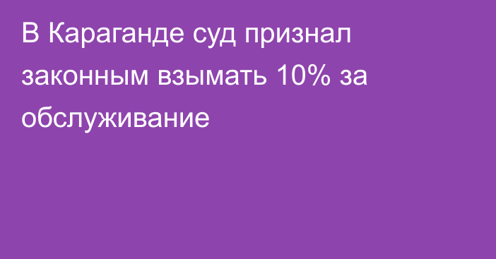 В Караганде суд признал законным взымать 10% за обслуживание