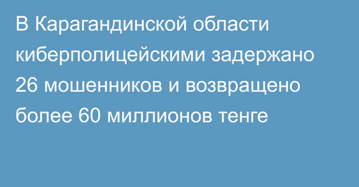 В Карагандинской области киберполицейскими задержано 26 мошенников и возвращено более 60 миллионов тенге