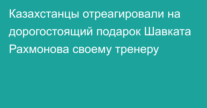 Казахстанцы отреагировали на дорогостоящий подарок Шавката Рахмонова своему тренеру