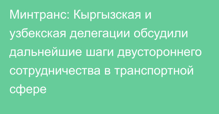 Минтранс: Кыргызская и узбекская делегации обсудили дальнейшие шаги двустороннего сотрудничества в транспортной сфере