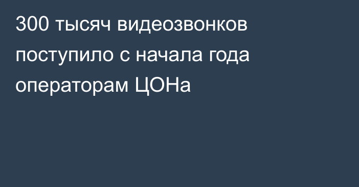 300 тысяч видеозвонков поступило с начала года операторам ЦОНа