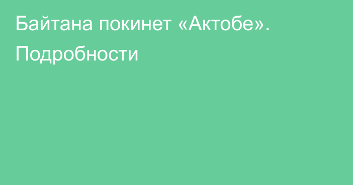 Байтана покинет «Актобе». Подробности