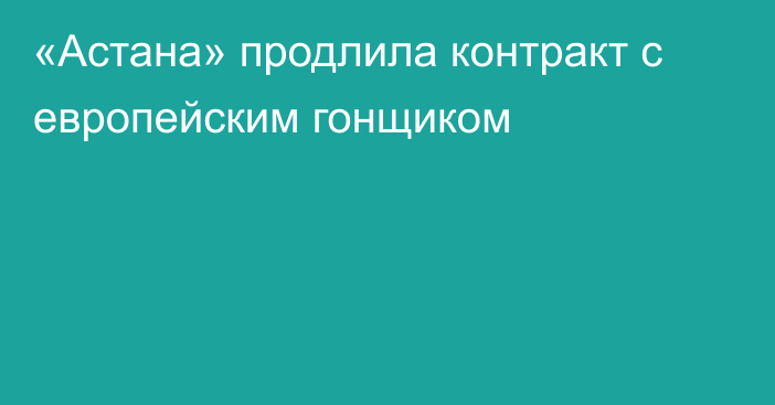 «Астана» продлила контракт с европейским гонщиком