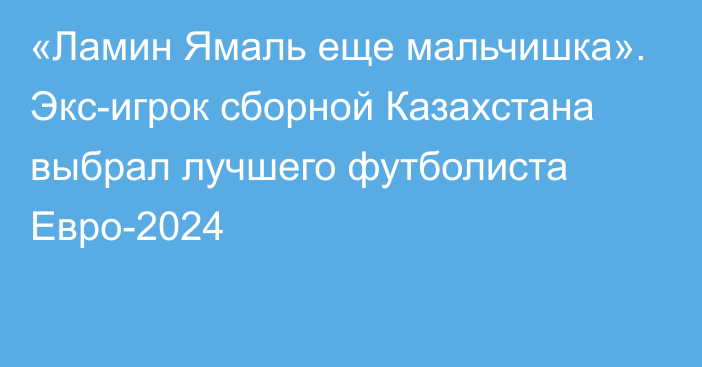 «Ламин Ямаль еще мальчишка». Экс-игрок сборной Казахстана выбрал лучшего футболиста Евро-2024