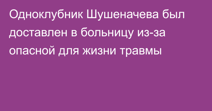 Одноклубник Шушеначева был доставлен в больницу из-за опасной для жизни травмы