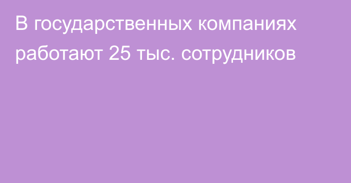 В государственных компаниях работают 25 тыс. сотрудников