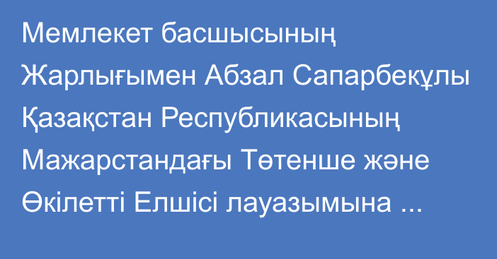 Мемлекет басшысының Жарлығымен Абзал Сапарбекұлы Қазақстан Республикасының Мажарстандағы Төтенше және Өкілетті Елшісі лауазымына тағайындалды