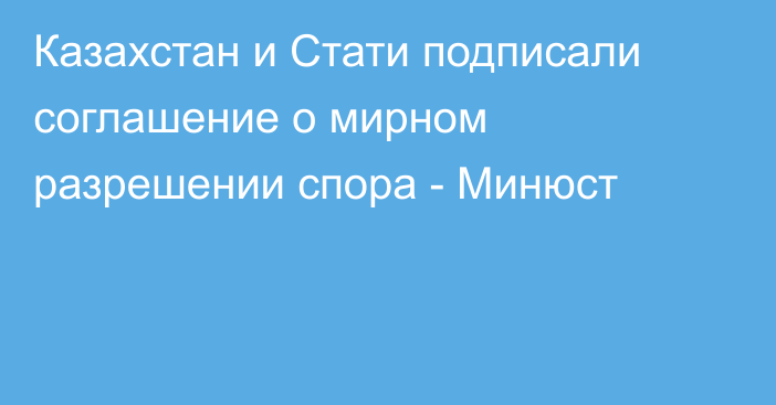 Казахстан и Стати подписали соглашение о мирном разрешении спора - Минюст