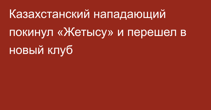 Казахстанский нападающий покинул «Жетысу» и перешел в новый клуб