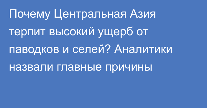 Почему Центральная Азия терпит высокий ущерб от паводков и селей? Аналитики назвали главные причины