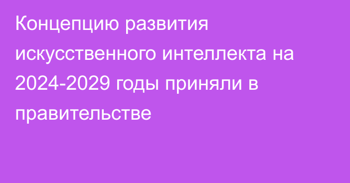 Концепцию развития искусственного интеллекта на 2024-2029 годы приняли в правительстве