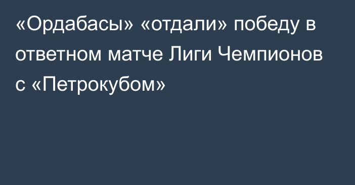 «Ордабасы» «отдали» победу в ответном матче Лиги Чемпионов с «Петрокубом»