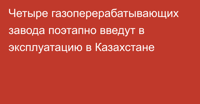 Четыре газоперерабатывающих завода поэтапно введут в эксплуатацию в Казахстане