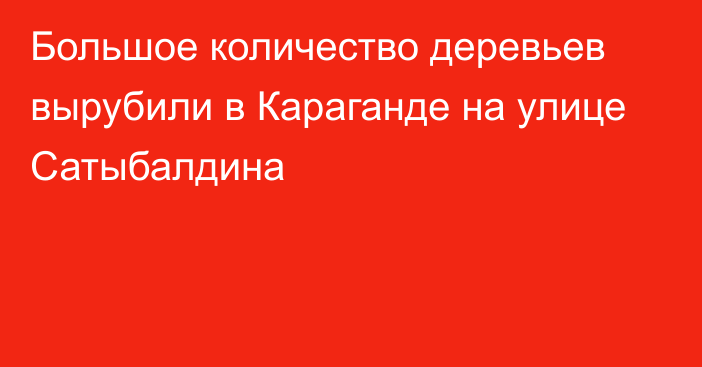 Большое количество деревьев вырубили в Караганде на улице Сатыбалдина